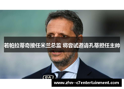 若帕拉蒂奇接任米兰总监 将尝试邀请孔蒂担任主帅