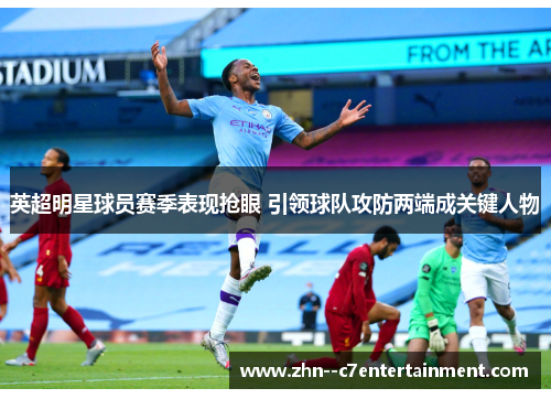 英超明星球员赛季表现抢眼 引领球队攻防两端成关键人物
