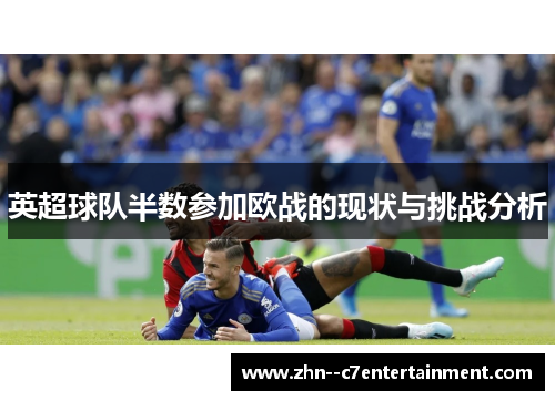 英超球队半数参加欧战的现状与挑战分析 英超球队半数参加欧战的现状与挑战分析