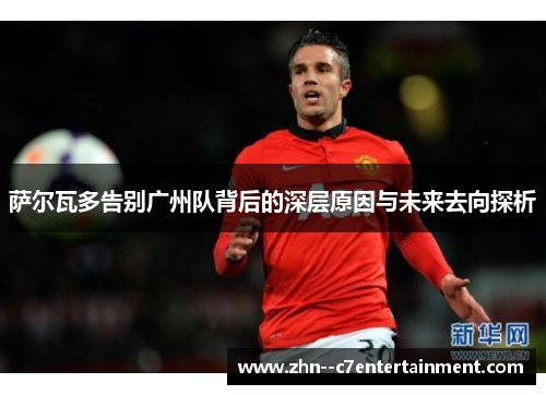 萨尔瓦多告别广州队背后的深层原因与未来去向探析 萨尔瓦多告别广州队背后的深层原因与未来去向探析