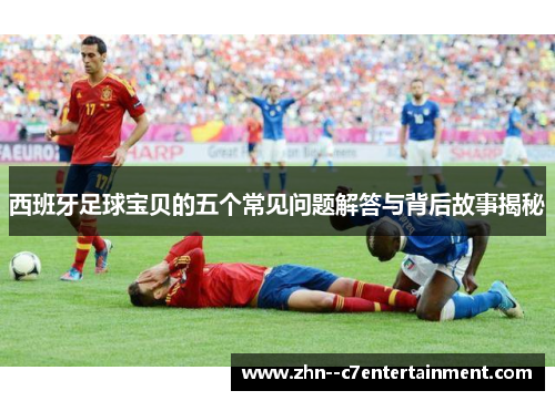 西班牙足球宝贝的五个常见问题解答与背后故事揭秘 西班牙足球宝贝的五个常见问题解答与背后故事揭秘