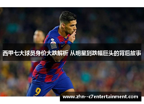 西甲七大球员身价大跌解析 从明星到跌幅巨头的背后故事 西甲七大球员身价大跌解析 从明星到跌幅巨头的背后故事