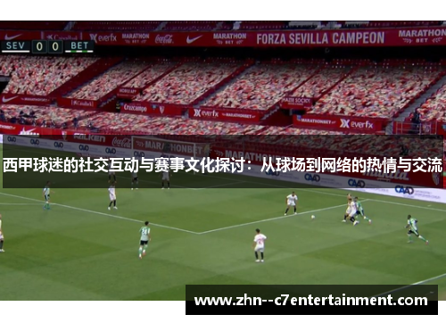 西甲球迷的社交互动与赛事文化探讨:从球场到网络的热情与交流 西甲球迷的社交互动与赛事文化探讨:从球场到网络的热情与交流