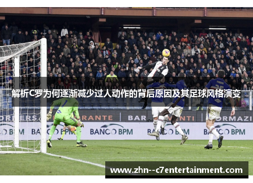解析C罗为何逐渐减少过人动作的背后原因及其足球风格演变 解析C罗为何逐渐减少过人动作的背后原因及其足球风格演变