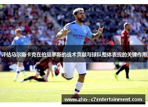 评估马尔斯卡克在伯恩茅斯的战术贡献与球队整体表现的关键作用