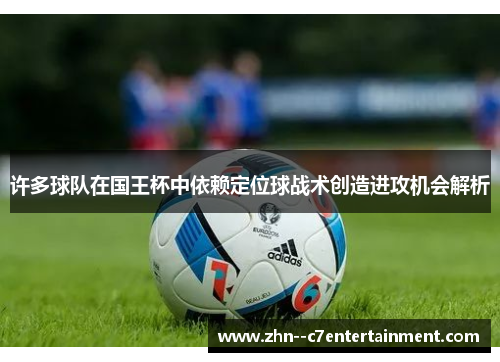 许多球队在国王杯中依赖定位球战术创造进攻机会解析