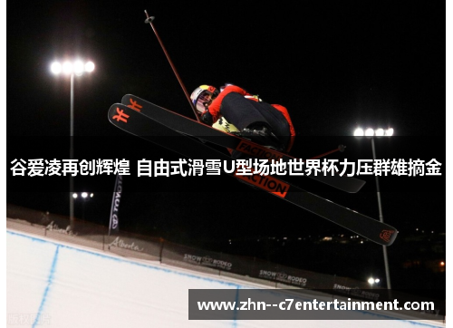 谷爱凌再创辉煌 自由式滑雪U型场地世界杯力压群雄摘金 谷爱凌再创辉煌 自由式滑雪U型场地世界杯力压群雄摘金