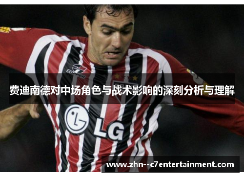 费迪南德对中场角色与战术影响的深刻分析与理解 费迪南德对中场角色与战术影响的深刻分析与理解