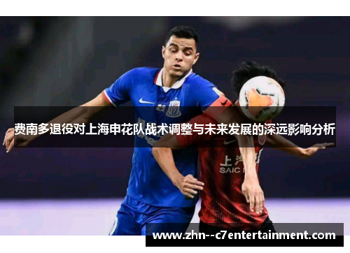 费南多退役对上海申花队战术调整与未来发展的深远影响分析 费南多退役对上海申花队战术调整与未来发展的深远影响分析