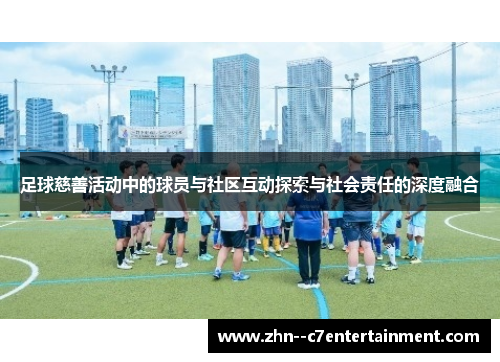 足球慈善活动中的球员与社区互动探索与社会责任的深度融合 足球慈善活动中的球员与社区互动探索与社会责任的深度融合