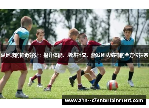踢足球的神奇好处:提升体能、增进社交、激发团队精神的全方位探索 踢足球的神奇好处:提升体能、增进社交、激发团队精神的全方位探索