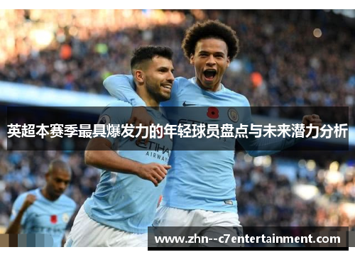 英超本赛季最具爆发力的年轻球员盘点与未来潜力分析 英超本赛季最具爆发力的年轻球员盘点与未来潜力分析