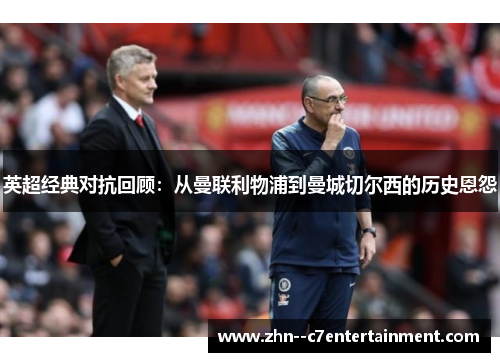 英超经典对抗回顾:从曼联利物浦到曼城切尔西的历史恩怨 英超经典对抗回顾:从曼联利物浦到曼城切尔西的历史恩怨