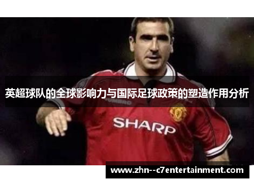 英超球队的全球影响力与国际足球政策的塑造作用分析