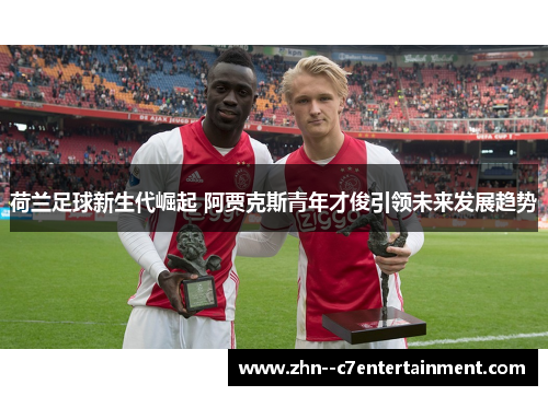荷兰足球新生代崛起 阿贾克斯青年才俊引领未来发展趋势