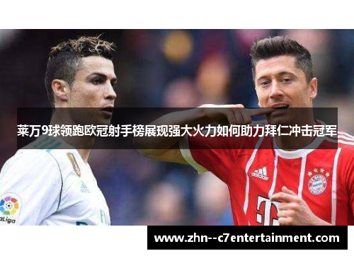 莱万9球领跑欧冠射手榜展现强大火力如何助力拜仁冲击冠军