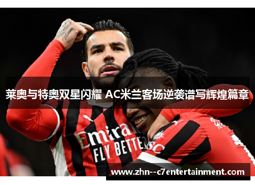 莱奥与特奥双星闪耀 AC米兰客场逆袭谱写辉煌篇章 莱奥与特奥双星闪耀 AC米兰客场逆袭谱写辉煌篇章