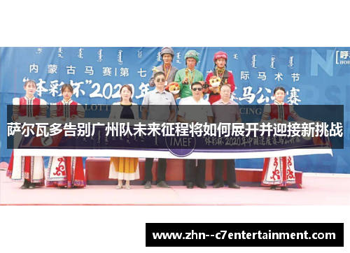 萨尔瓦多告别广州队未来征程将如何展开并迎接新挑战