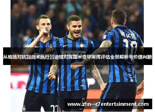从临场对抗到战术执行吕迪格对阵国米意甲发挥评估全景解析与价值判断 从临场对抗到战术执行吕迪格对阵国米意甲发挥评估全景解析与价值判断