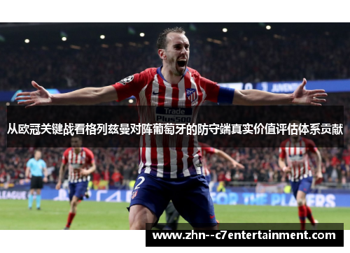 从欧冠关键战看格列兹曼对阵葡萄牙的防守端真实价值评估体系贡献 从欧冠关键战看格列兹曼对阵葡萄牙的防守端真实价值评估体系贡献
