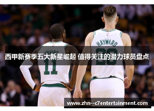 西甲新赛季五大新星崛起 值得关注的潜力球员盘点