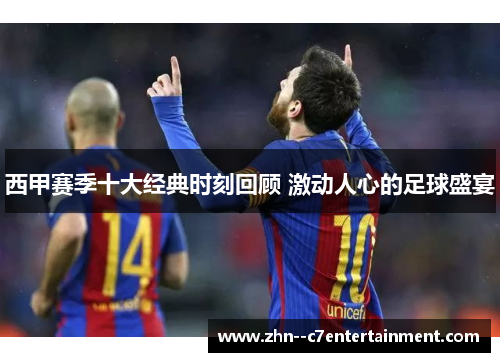 西甲赛季十大经典时刻回顾 激动人心的足球盛宴 西甲赛季十大经典时刻回顾 激动人心的足球盛宴