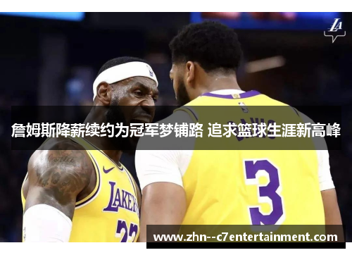 詹姆斯降薪续约为冠军梦铺路 追求篮球生涯新高峰 詹姆斯降薪续约为冠军梦铺路 追求篮球生涯新高峰