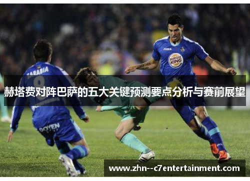 赫塔费对阵巴萨的五大关键预测要点分析与赛前展望 赫塔费对阵巴萨的五大关键预测要点分析与赛前展望