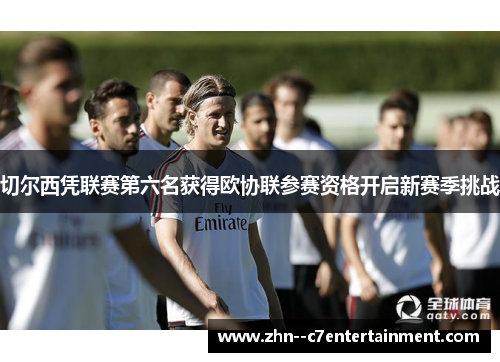 切尔西凭联赛第六名获得欧协联参赛资格开启新赛季挑战