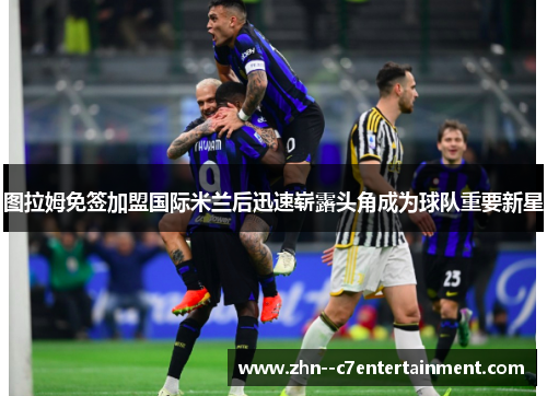 图拉姆免签加盟国际米兰后迅速崭露头角成为球队重要新星 图拉姆免签加盟国际米兰后迅速崭露头角成为球队重要新星
