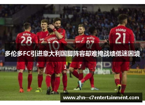 多伦多FC引进意大利国脚阵容却难掩战绩低迷困境 多伦多FC引进意大利国脚阵容却难掩战绩低迷困境