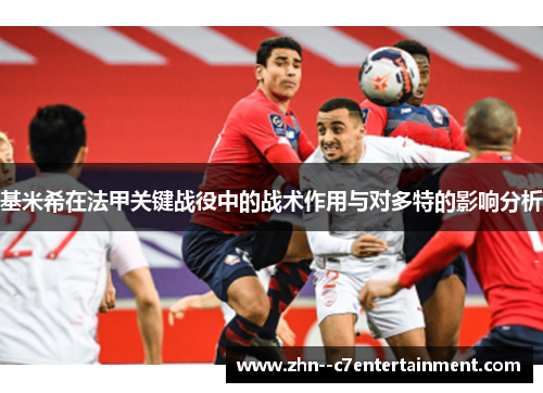 基米希在法甲关键战役中的战术作用与对多特的影响分析 基米希在法甲关键战役中的战术作用与对多特的影响分析