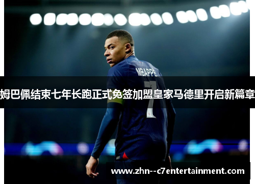 姆巴佩结束七年长跑正式免签加盟皇家马德里开启新篇章
