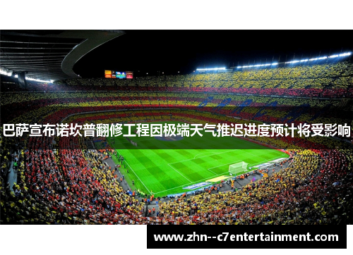 巴萨宣布诺坎普翻修工程因极端天气推迟进度预计将受影响 巴萨宣布诺坎普翻修工程因极端天气推迟进度预计将受影响