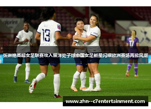 张琳艳英超女足联赛攻入留洋处子球中国女足新星闪耀欧洲赛场再掀风潮 张琳艳英超女足联赛攻入留洋处子球中国女足新星闪耀欧洲赛场再掀风潮
