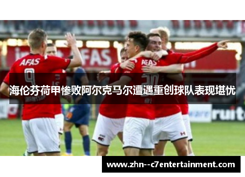 海伦芬荷甲惨败阿尔克马尔遭遇重创球队表现堪忧