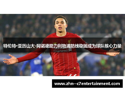 特伦特·亚历山大-阿诺德助力利物浦防线稳固成为球队核心力量