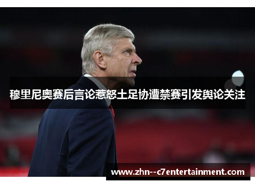 穆里尼奥赛后言论惹怒土足协遭禁赛引发舆论关注