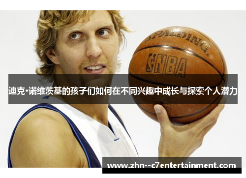 迪克·诺维茨基的孩子们如何在不同兴趣中成长与探索个人潜力