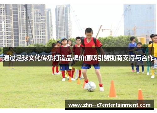 通过足球文化传承打造品牌价值吸引赞助商支持与合作
