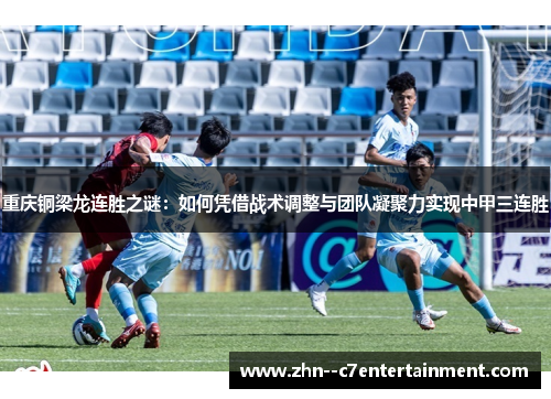 重庆铜梁龙连胜之谜：如何凭借战术调整与团队凝聚力实现中甲三连胜