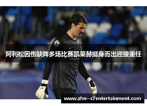 阿利松因伤缺阵多场比赛凯莱赫挺身而出迎接重任