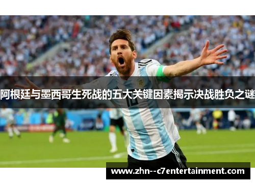 阿根廷与墨西哥生死战的五大关键因素揭示决战胜负之谜