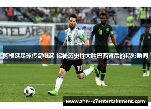 阿根廷足球传奇崛起 揭秘历史性大胜巴西背后的精彩瞬间