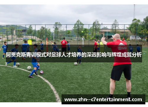 阿贾克斯青训模式对足球人才培养的深远影响与辉煌成就分析