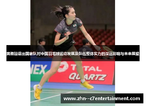黄雅琼退出国家队对中国羽毛球运动发展及队伍整体实力的深远影响与未来展望