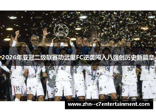 2026年亚冠二级联赛叻武里FC逆袭闯入八强创历史新篇章 2026年亚冠二级联赛叻武里FC逆袭闯入八强创历史新篇章