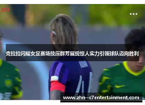 克拉拉闪耀女足赛场技压群芳展现惊人实力引领球队迈向胜利