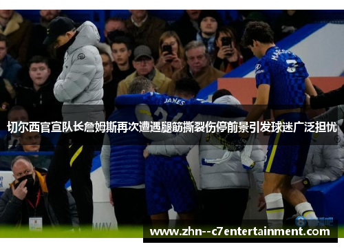 切尔西官宣队长詹姆斯再次遭遇腿筋撕裂伤停前景引发球迷广泛担忧
