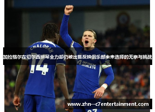 加拉格尔在切尔西拼尽全力却仍被出售反映俱乐部未来选择的无奈与挑战 加拉格尔在切尔西拼尽全力却仍被出售反映俱乐部未来选择的无奈与挑战